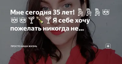 Мне сегодня 35 лет! 💃💃💃👑👑👑🍸🍾🍸Я себе хочу пожелать никогда не… |  Семья Якушевых 2+2 | Дзен