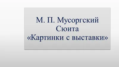 Презентация по предмету "Музыка" на тему М. П. Мусоргский, сюита "Картинки  с выставки" (5 класс)