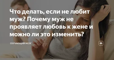 Что делать, если не любит муж? Почему муж не проявляет любовь к жене и  можно ли это изменить? | Скучающий Мозг | Дзен