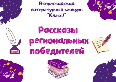 Рассказы региональных победителей четвертого сезона Всероссийского  литературного конкурса "Класс!"