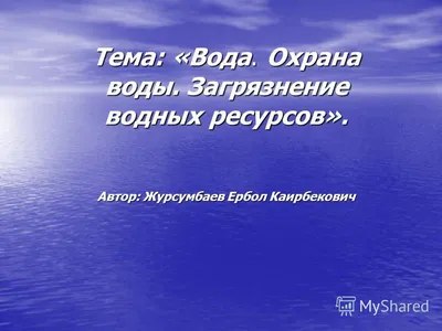 Презентация на тему: "Тема: «Вода. Охрана воды. Загрязнение водных ресурсов».  Автор: Журсумбаев Ербол Каирбекович.". Скачать бесплатно и без регистрации.