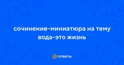 Ответы : сочинение-миниатюра на тему вода-это жизнь