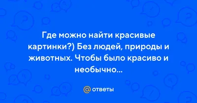 Ответы : Где можно найти красивые картинки?) Без людей, природы и  животных. Чтобы было красиво и необычно...