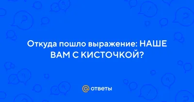 Ответы : Откуда пошло выражение: НАШЕ ВАМ С КИСТОЧКОЙ?