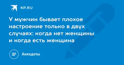 У мужчин бывает плохое настроение только в двух случаях: когда нет женщины  и когда есть женщина - 