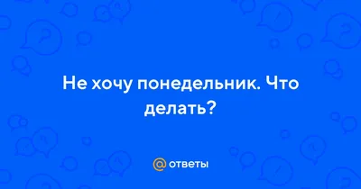 Ответы : Не хочу понедельник. Что делать?