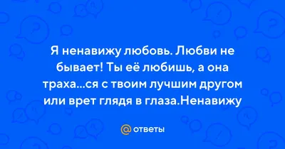 Ответы : Я ненавижу любовь. Любви не бывает! Ты её любишь, а она  траха...ся с твоим лучшим другом или врет глядя в глаза.Ненавижу