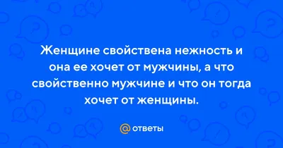 Ответы : Женщине свойствена нежность и она ее хочет от мужчины, а  что свойственно мужчине и что он тогда хочет от женщины.