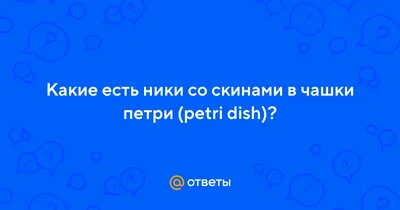 Ответы : Какие есть ники со скинами в чашки петри (petri dish)?