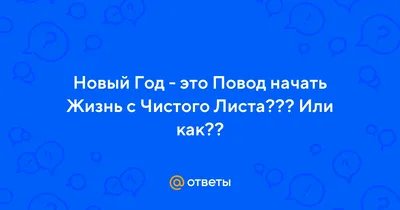 Ответы : Новый Год - это Повод начать Жизнь с Чистого Листа??? Или  как??