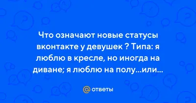 Ответы : Что означают новые статусы вконтакте у девушек ? Типа: я  люблю в кресле, но иногда на диване; я люблю на полу...или...