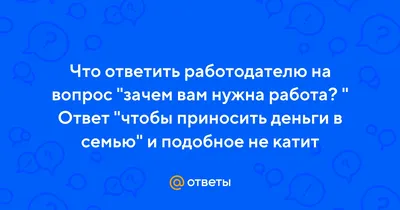 Ответы : Что ответить работодателю на вопрос "зачем вам нужна работа?  " Ответ "чтобы приносить деньги в семью" и подобное не катит