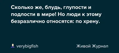 Сколько же, блудь, глупости и подлости в мире! Но люди к этому безразлично  относятся: по хрену.