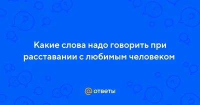 Ответы : Какие слова надо говорить при расставании с любимым  человеком ❓❓❓