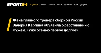 Жена главного тренера сборной России Валерия Карпина объявила о расставании  с мужем: «Уже осенью первое долгое» - Sport24