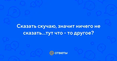 Ответы : Сказать скучаю, значит ничего не сказать…тут что - то  другое?