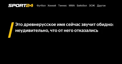 Это древнерусское имя сейчас звучит обидно: неудивительно, что от него  отказались - Sport24