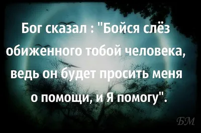 Ответы : Бойся слез обиженного тобой человека, он будет Бога просить  о помощи и Бог поможет?