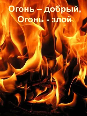 Огонь добрый. Огонь злой.