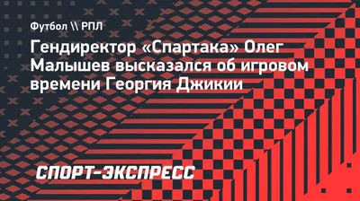 Гендиректор «Спартака» Олег Малышев высказался об игровом времени Георгия  Джикии. Спорт-Экспресс