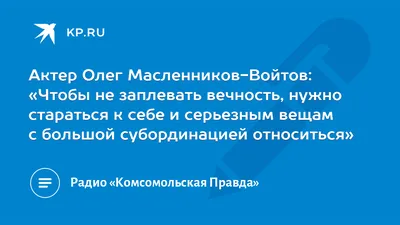 Актер Олег Масленников-Войтов: «Чтобы не заплевать вечность, нужно  стараться к себе и серьезным вещам с большой субординацией относиться» -  