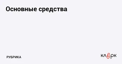 Основные средства (ОС) в бухгалтерском учете, полная информация на Клерк.ру