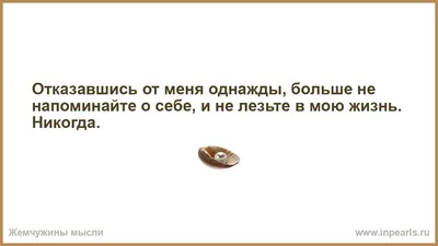 Отказавшись от меня однажды, больше не напоминайте о себе, и не лезьте в  мою жизнь. Никогда.