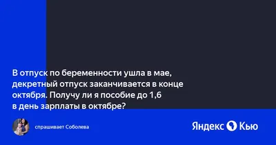 В отпуск по беременности ушла в мае, декретный отпуск заканчивается в конце  октября. Получу ли я пособие до 1,6 в день зарплаты в октябре?» — Яндекс Кью