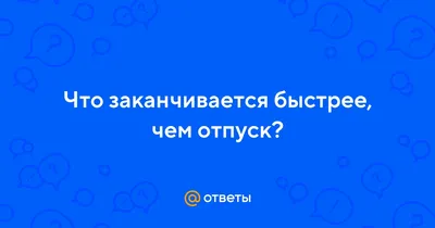 Ответы : Что заканчивается быстрее, чем отпуск?