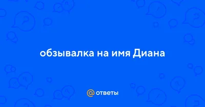 Ответы : обзывалка на имя Диана