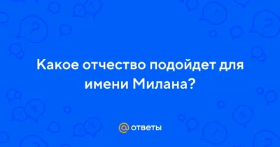 Ответы : Какое отчество подойдет для имени Милана?