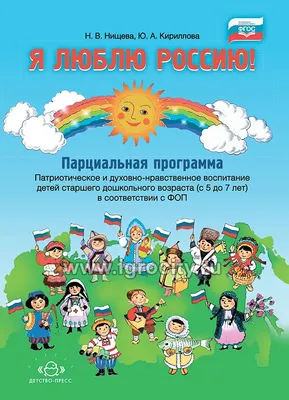 Я люблю Россию! Парциальная программа. Патриотическое и  духовно-нравственное воспитание детей старшего дошкольного возраста (с 5 до  7 лет) в соответствии с ФОП. ФГОС. - купить в интернет-магазине Игросити