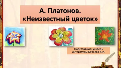 Ответы : что сказочное а что реальное в сказке Неизвестный цветок А.  Платонова. Платонова