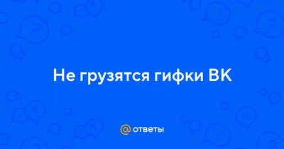 Ответы : Не грузятся гифки ВК