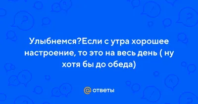 Ответы : Улыбнемся?Если с утра хорошее настроение, то это на весь  день ( ну хотя бы до обеда)