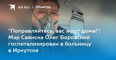 Поправляйтесь, вас ждут дома!": Мэр Саянска Олег Боровский госпитализирован  в больницу в Иркутске - 