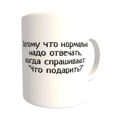 Купить Кружка Потому что нормально нужно отвечать когда спрашивают что  подарить!!! по выгодной цене в интернет-магазине Futbolki в Москве