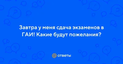 Ответы : Завтра у меня сдача экзаменов в ГАИ! Какие будут пожелания?