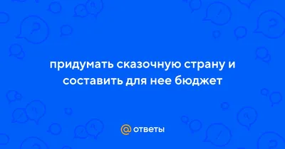 Ответы : придумать сказочную страну и составить для нее бюджет