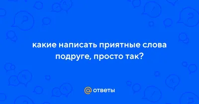 Ответы : какие написать приятные слова подруге, просто так?