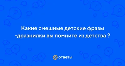 Ответы : Какие смешные детские фразы -дразнилки вы помните из  детства ?