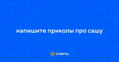 Ответы : напишите приколы про сашу