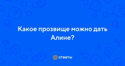 Ответы : Какое прозвище можно дать Алине?