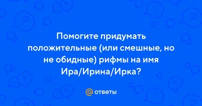 Ответы : Помогите придумать положительные (или смешные, но не  обидные) рифмы на имя Ира/Ирина/Ирка?