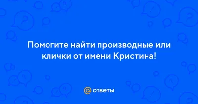 Ответы : Помогите найти производные или клички от имени Кристина!