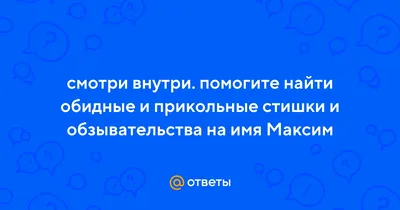 Ответы : смотри внутри. помогите найти обидные и прикольные стишки и  обзывательства на имя Максим