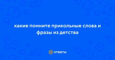 Ответы : какие помните прикольные слова и фразы из детства