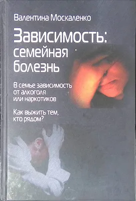 Зависимость. Семейная болезнь. В семье зависимость от алкоголя или  наркотиков. Как выжить тем, кто рядом?"