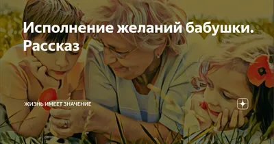 Исполнение желаний бабушки. Рассказ | Жизнь имеет значение | Дзен