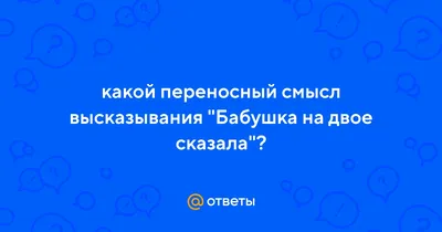 Ответы : какой переносный смысл высказывания "Бабушка на двое  сказала"?